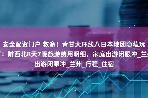 安全配资门户 救命！青甘大环线八日本地团隐藏玩法被我扒到了！附西北8天7晚旅游费用明细，家庭出游闭眼冲_兰州_行程_住宿
