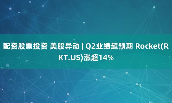 配资股票投资 美股异动 | Q2业绩超预期 Rocket(RKT.US)涨超14%