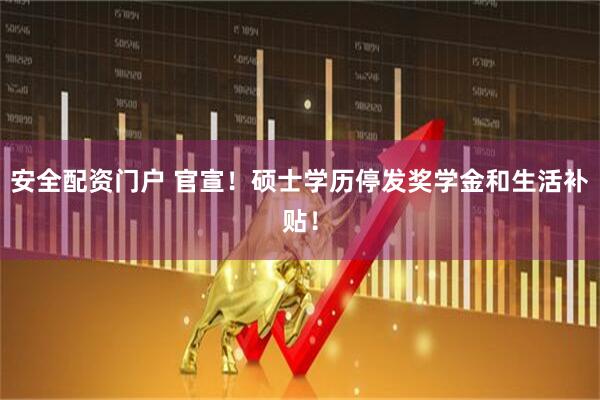 安全配资门户 官宣！硕士学历停发奖学金和生活补贴！