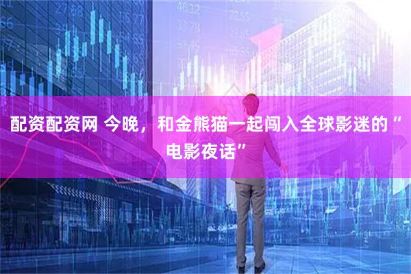 配资配资网 今晚，和金熊猫一起闯入全球影迷的“电影夜话”