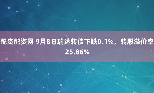 配资配资网 9月8日瑞达转债下跌0.1%，转股溢价率25.86%