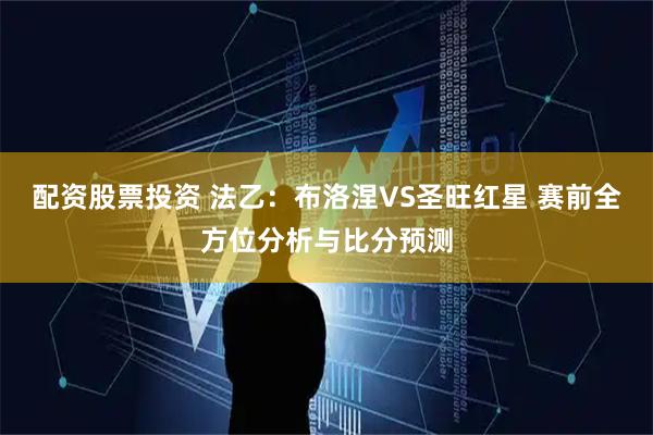 配资股票投资 法乙：布洛涅VS圣旺红星 赛前全方位分析与比分预测