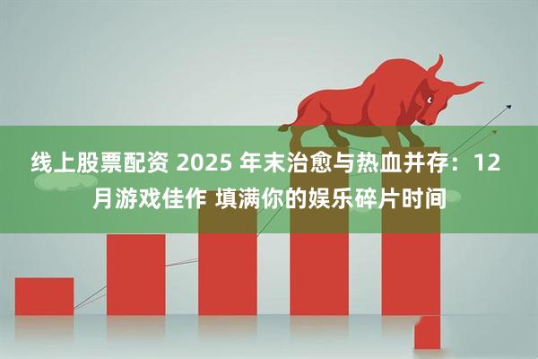 线上股票配资 2025 年末治愈与热血并存：12 月游戏佳作 填满你的娱乐碎片时间