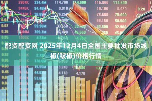 配资配资网 2025年12月4日全国主要批发市场线椒(皱椒)价格行情