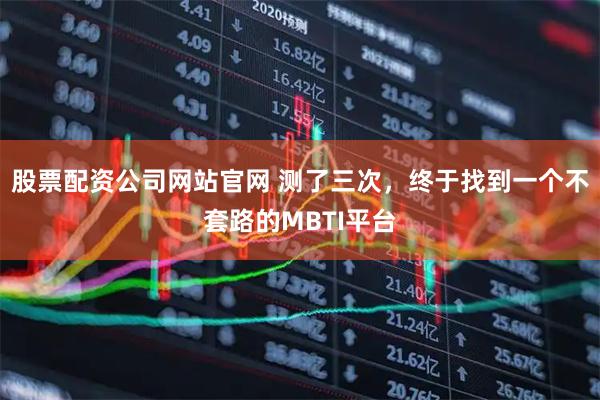 股票配资公司网站官网 测了三次，终于找到一个不套路的MBTI平台