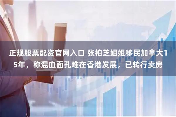 正规股票配资官网入口 张柏芝姐姐移民加拿大15年，称混血面孔难在香港发展，已转行卖房