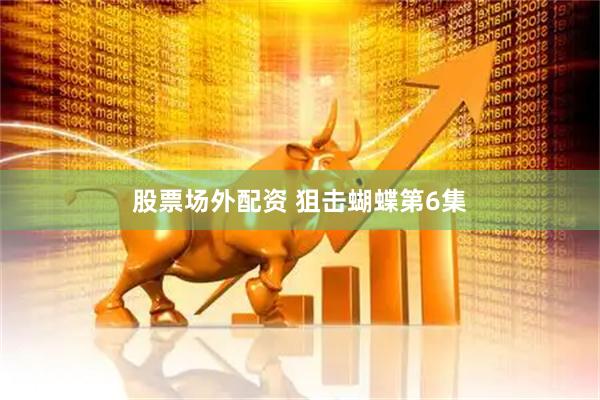 股票场外配资 狙击蝴蝶第6集