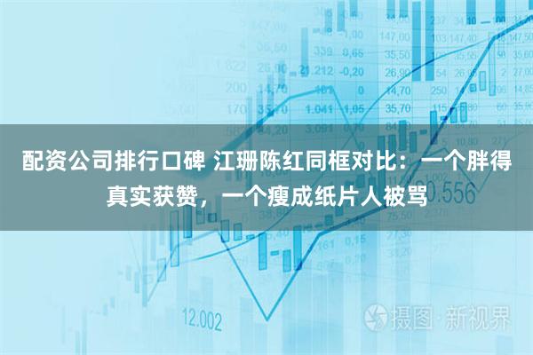 配资公司排行口碑 江珊陈红同框对比：一个胖得真实获赞，一个瘦成纸片人被骂