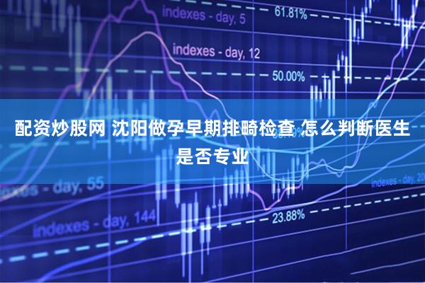 配资炒股网 沈阳做孕早期排畸检查 怎么判断医生是否专业