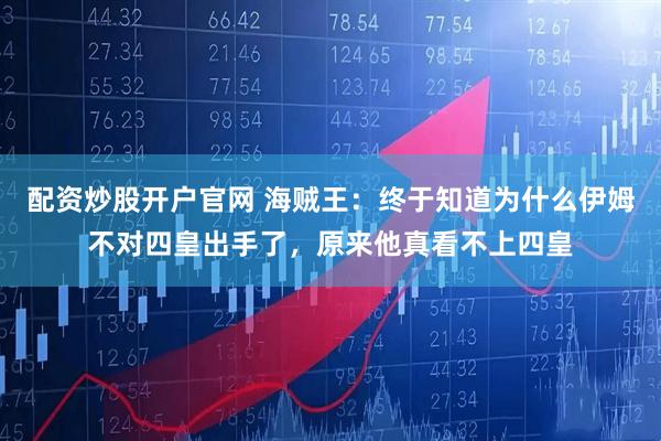 配资炒股开户官网 海贼王：终于知道为什么伊姆不对四皇出手了，原来他真看不上四皇